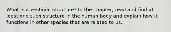 What is a vestigial structure? In the chapter, read and find at least one such structure in the human body and explain how it functions in other species that are related to us.