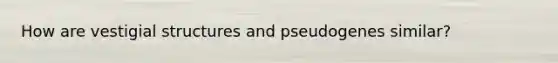 How are vestigial structures and pseudogenes similar?