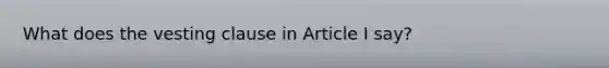 What does the vesting clause in Article I say?