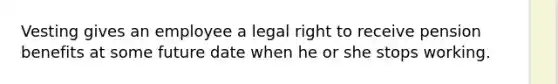 Vesting gives an employee a legal right to receive pension benefits at some future date when he or she stops working.