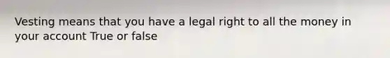 Vesting means that you have a legal right to all the money in your account True or false