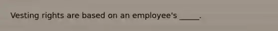 Vesting rights are based on an employee's _____.