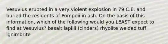 Vesuvius erupted in a very violent explosion in 79 C.E. and buried the residents of Pompeii in ash. On the basis of this information, which of the following would you LEAST expect to find at Vesuvius? basalt lapilli (cinders) rhyolite welded tuff ignimbrite