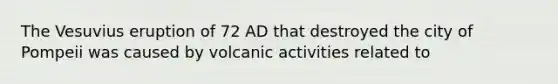 The Vesuvius eruption of 72 AD that destroyed the city of Pompeii was caused by volcanic activities related to