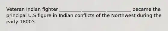 Veteran Indian fighter _________ __________ __________ became the principal U.S figure in Indian conflicts of the Northwest during the early 1800's