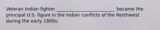 Veteran Indian fighter __________________________ became the principal U.S. figure in the Indian conflicts of the Northwest during the early 1800s.