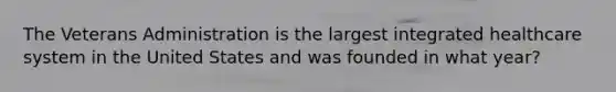 The Veterans Administration is the largest integrated healthcare system in the United States and was founded in what year?