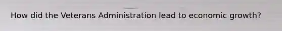 How did the Veterans Administration lead to economic growth?