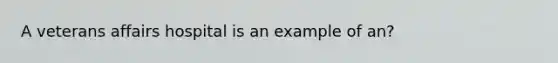 A veterans affairs hospital is an example of an?