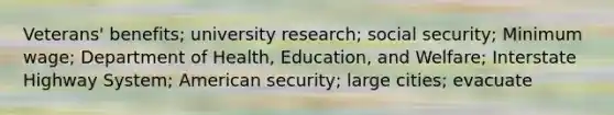 Veterans' benefits; university research; social security; Minimum wage; Department of Health, Education, and Welfare; Interstate Highway System; American security; large cities; evacuate