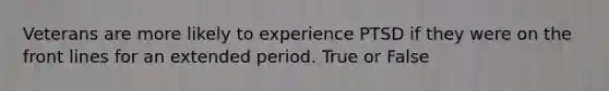 Veterans are more likely to experience PTSD if they were on the front lines for an extended period. True or False