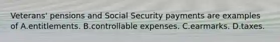 Veterans' pensions and Social Security payments are examples of A.entitlements. B.controllable expenses. C.earmarks. D.taxes.