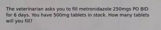 The veterinarian asks you to fill metronidazole 250mgs PO BID for 6 days. You have 500mg tablets in stock. How many tablets will you fill?