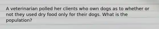 A veterinarian polled her clients who own dogs as to whether or not they used dry food only for their dogs. What is the population?