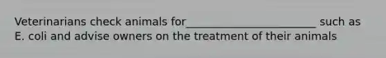 Veterinarians check animals for________________________ such as E. coli and advise owners on the treatment of their animals