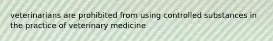 veterinarians are prohibited from using controlled substances in the practice of veterinary medicine