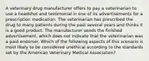 A veterinary drug manufacturer offers to pay a veterinarian to use a headshot and testimonial in one of its advertisements for a prescription medication. The veterinarian has prescribed the drug to many patients during the past several years and thinks it is a good product. The manufacturer sends the finished advertisement, which does not indicate that the veterinarian was a paid endorser. Which of the following aspects of this scenario is most likely to be considered unethical according to the standards set by the American Veterinary Medical Association?