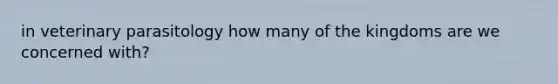 in veterinary parasitology how many of the kingdoms are we concerned with?