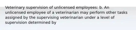 Veterinary supervision of unlicensed employees: b. An unlicensed employee of a veterinarian may perform other tasks assigned by the supervising veterinarian under a level of supervision determined by