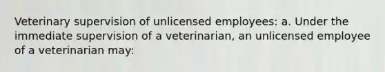 Veterinary supervision of unlicensed employees: a. Under the immediate supervision of a veterinarian, an unlicensed employee of a veterinarian may: