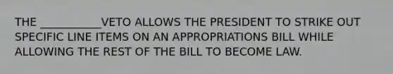 THE ___________VETO ALLOWS THE PRESIDENT TO STRIKE OUT SPECIFIC LINE ITEMS ON AN APPROPRIATIONS BILL WHILE ALLOWING THE REST OF THE BILL TO BECOME LAW.