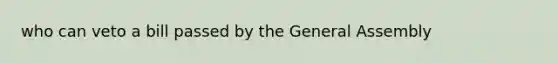 who can veto a bill passed by the General Assembly