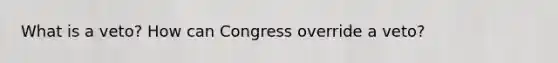 What is a veto? How can Congress override a veto?