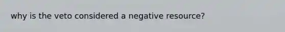 why is the veto considered a negative resource?