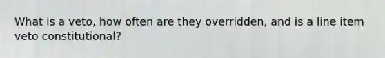 What is a veto, how often are they overridden, and is a line item veto constitutional?