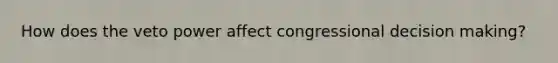 How does the veto power affect congressional decision making?