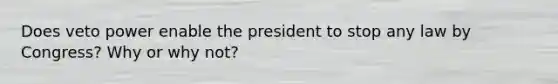 Does veto power enable the president to stop any law by Congress? Why or why not?