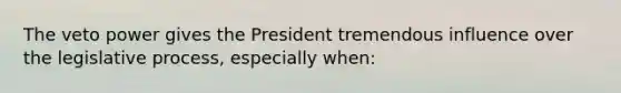 The veto power gives the President tremendous influence over the legislative process, especially when: