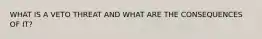 WHAT IS A VETO THREAT AND WHAT ARE THE CONSEQUENCES OF IT?