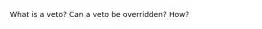 What is a veto? Can a veto be overridden? How?