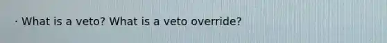 · What is a veto? What is a veto override?