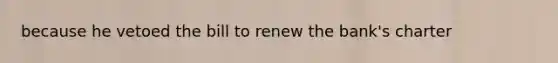 because he vetoed the bill to renew the bank's charter