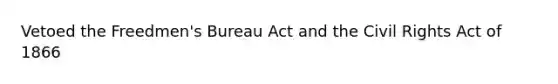 Vetoed the Freedmen's Bureau Act and the Civil Rights Act of 1866