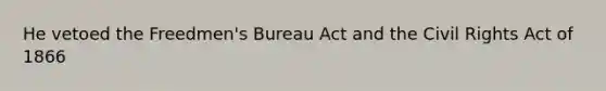 He vetoed the Freedmen's Bureau Act and the Civil Rights Act of 1866