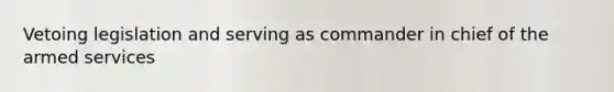 Vetoing legislation and serving as commander in chief of the armed services