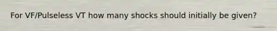 For VF/Pulseless VT how many shocks should initially be given?