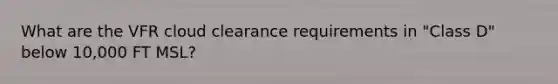 What are the VFR cloud clearance requirements in "Class D" below 10,000 FT MSL?