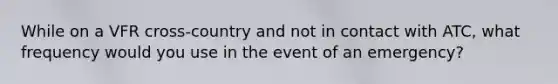 While on a VFR cross-country and not in contact with ATC, what frequency would you use in the event of an emergency?