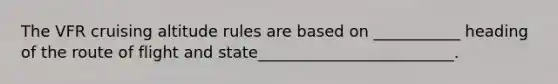 The VFR cruising altitude rules are based on ___________ heading of the route of flight and state_________________________.