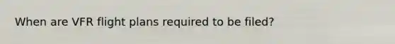 When are VFR flight plans required to be filed?