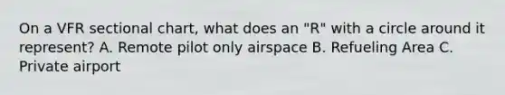 On a VFR sectional chart, what does an "R" with a circle around it represent? A. Remote pilot only airspace B. Refueling Area C. Private airport