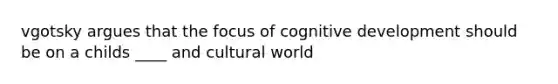 vgotsky argues that the focus of cognitive development should be on a childs ____ and cultural world