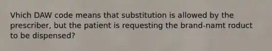 Vhich DAW code means that substitution is allowed by the prescriber, but the patient is requesting the brand-namt roduct to be dispensed?