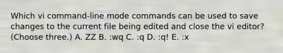 Which vi command-line mode commands can be used to save changes to the current file being edited and close the vi editor? (Choose three.) A. ZZ B. :wq C. :q D. :q! E. :x