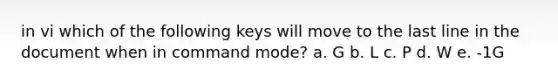 in vi which of the following keys will move to the last line in the document when in command mode? a. G b. L c. P d. W e. -1G