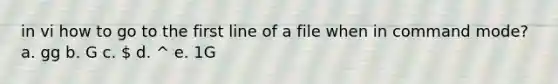 in vi how to go to the first line of a file when in command mode? a. gg b. G c.  d. ^ e. 1G